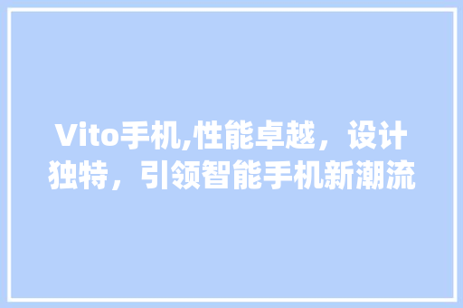 Vito手机,性能卓越，设计独特，引领智能手机新潮流(vito手机)