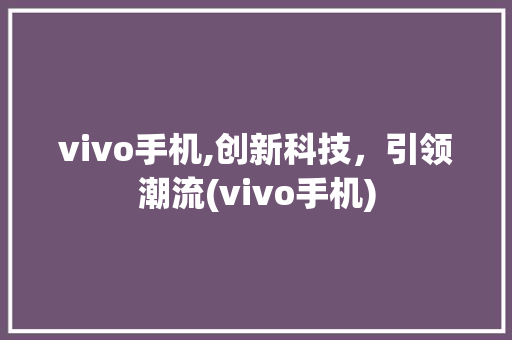 vivo手机,创新科技，引领潮流(vivo手机)