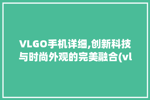 VLGO手机详细,创新科技与时尚外观的完美融合(vlgo手机)