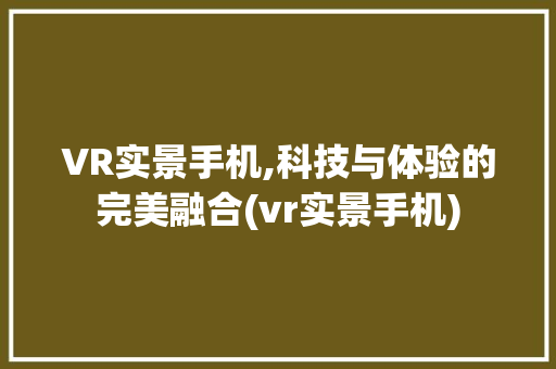 VR实景手机,科技与体验的完美融合(vr实景手机) 美食菜谱