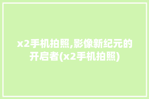 x2手机拍照,影像新纪元的开启者(x2手机拍照) 健康母婴