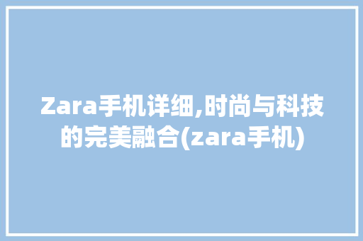 Zara手机详细,时尚与科技的完美融合(zara手机) 健康母婴