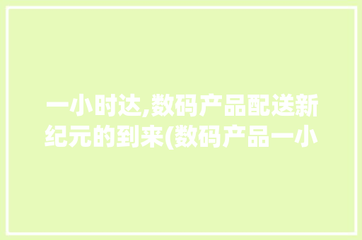 一小时达,数码产品配送新纪元的到来(数码产品一小时达)