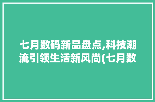 七月数码新品盘点,科技潮流引领生活新风尚(七月数码产品推荐) 健康母婴