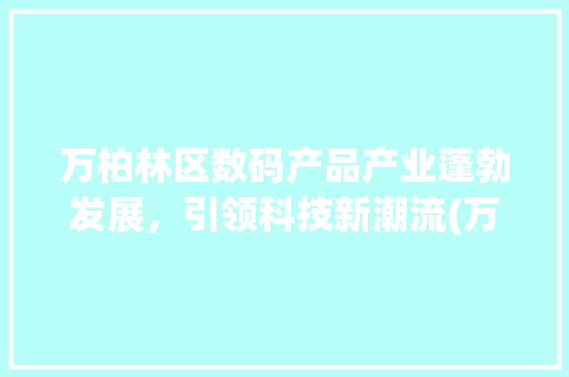 万柏林区数码产品产业蓬勃发展，引领科技新潮流(万柏林区数码产品) 健康母婴