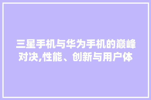 三星手机与华为手机的巅峰对决,性能、创新与用户体验的较量(三星手机华为)