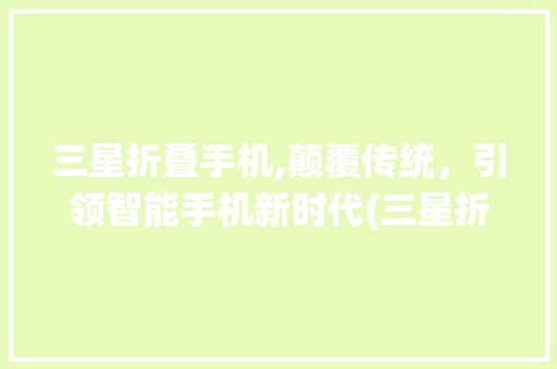 三星折叠手机,颠覆传统，引领智能手机新时代(三星折叠手机)
