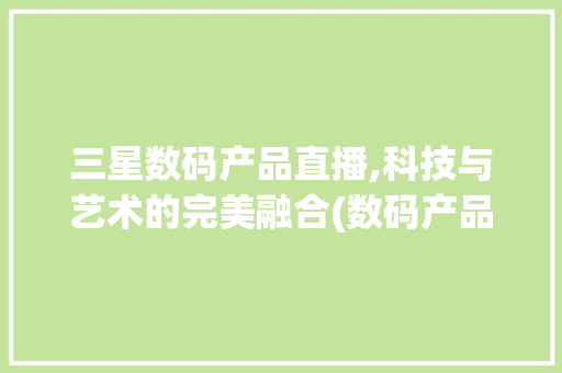 三星数码产品直播,科技与艺术的完美融合(数码产品直播三星)