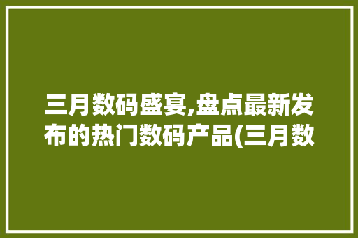 三月数码盛宴,盘点最新发布的热门数码产品(三月数码产品发布)