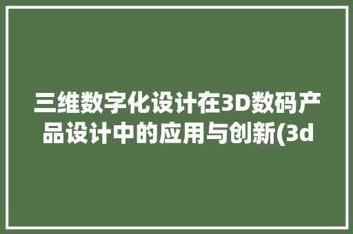 三维数字化设计在3D数码产品设计中的应用与创新(3d数码产品设计)