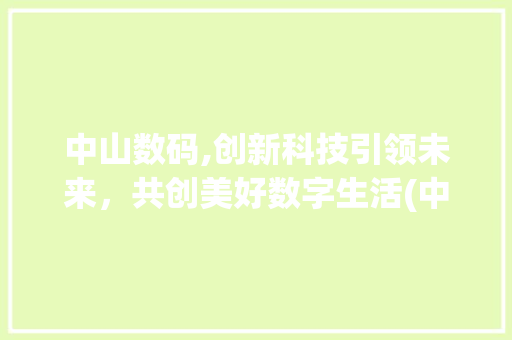 中山数码,创新科技引领未来，共创美好数字生活(中山数码招聘信息) 美食菜谱