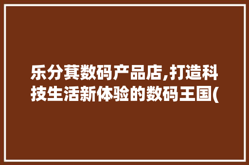 乐分萁数码产品店,打造科技生活新体验的数码王国(乐分萁数码产品店) 手机电脑