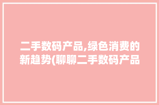 二手数码产品,绿色消费的新趋势(聊聊二手数码产品)