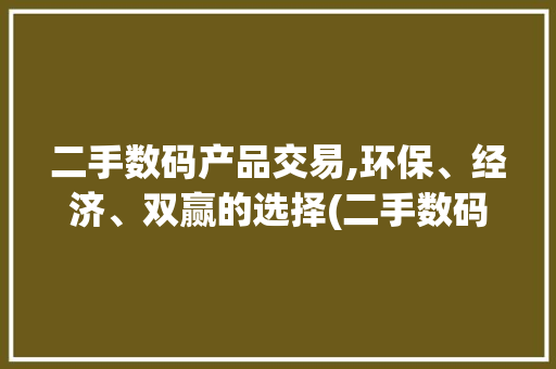 二手数码产品交易,环保、经济、双赢的选择(二手数码产品交流)