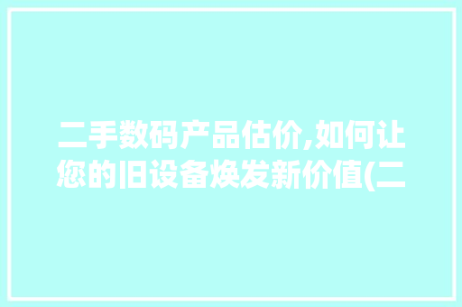 二手数码产品估价,如何让您的旧设备焕发新价值(二手数码产品估价)