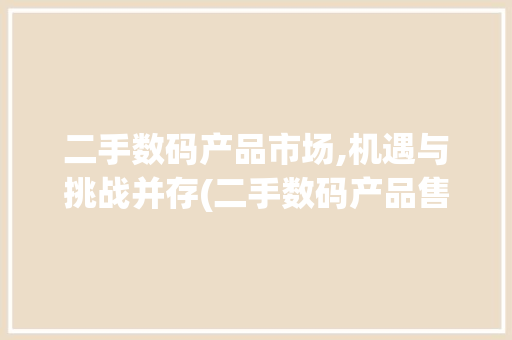 二手数码产品市场,机遇与挑战并存(二手数码产品售卖)