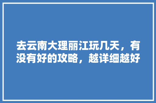 去云南大理丽江玩几天，有没有好的攻略，越详细越好「云南旅游飞大理攻略路线图」 去云南大理丽江玩几天，有没有好的攻略，越详细越好「云南旅游飞大理攻略路线图」 旅游攻略
