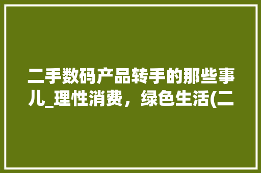 二手数码产品转手的那些事儿_理性消费，绿色生活(二手数码产品转手) 美食菜谱