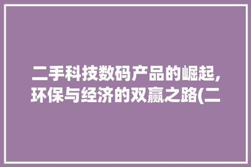二手科技数码产品的崛起,环保与经济的双赢之路(二手科技数码产品) 汽车常识