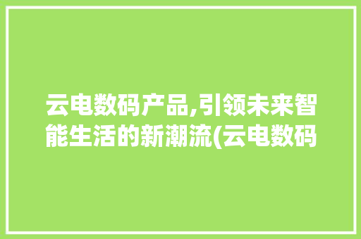 云电数码产品,引领未来智能生活的新潮流(云电数码产品) 健康母婴