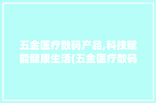 五金医疗数码产品,科技赋能健康生活(五金医疗数码产品) 教育法律