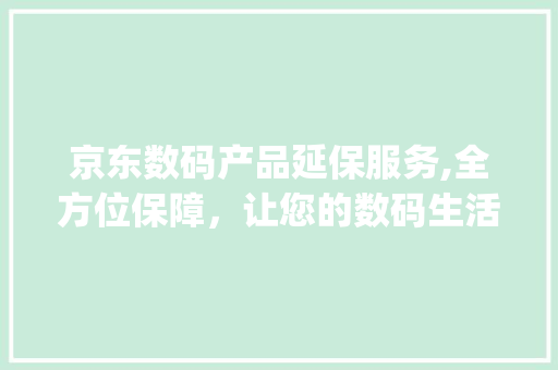 京东数码产品延保服务,全方位保障，让您的数码生活无忧(京东数码产品延保) 手机电脑