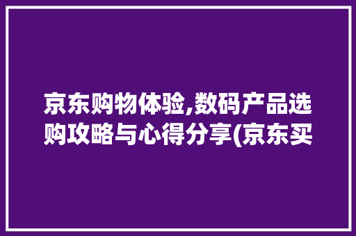 京东购物体验,数码产品选购攻略与心得分享(京东买过数码产品) 手机电脑