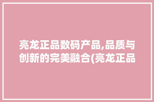 亮龙正品数码产品,品质与创新的完美融合(亮龙正品数码产品) 美食菜谱