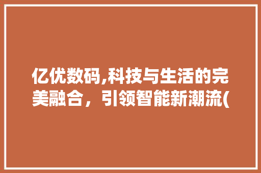 亿优数码,科技与生活的完美融合，引领智能新潮流(亿优数码产品) 美食菜谱