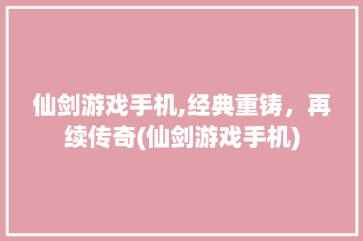 仙剑游戏手机,经典重铸，再续传奇(仙剑游戏手机) 旅游攻略