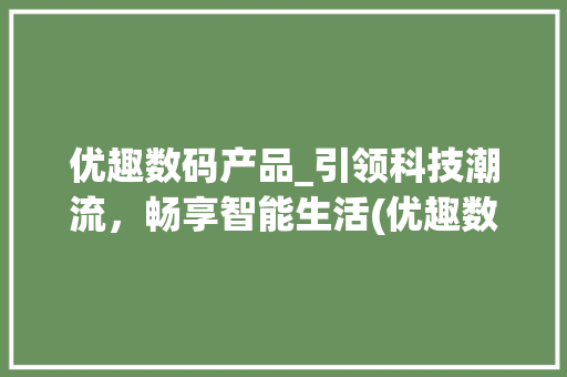 优趣数码产品_引领科技潮流，畅享智能生活(优趣数码产品) 旅游攻略