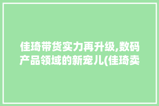 佳琦带货实力再升级,数码产品领域的新宠儿(佳琦卖数码产品吗) 旅游攻略