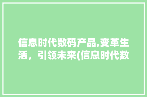 信息时代数码产品,变革生活，引领未来(信息时代数码产品) 手机电脑