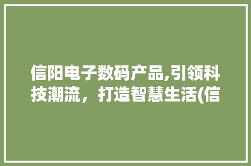 信阳电子数码产品,引领科技潮流，打造智慧生活(信阳电子数码产品) 健康母婴