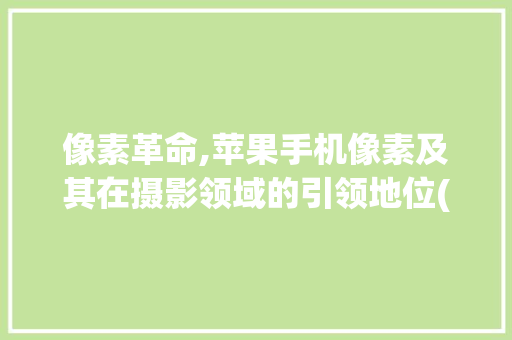 像素革命,苹果手机像素及其在摄影领域的引领地位(苹果手机像素) 旅游攻略