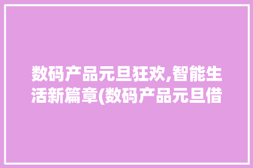 数码产品元旦狂欢,智能生活新篇章(数码产品元旦借势) 时尚穿搭