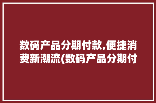 数码产品分期付款,便捷消费新潮流(数码产品分期付款) 手机电脑