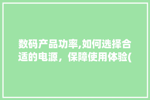 数码产品功率,如何选择合适的电源，保障使用体验(数码产品功率多大) 汽车常识