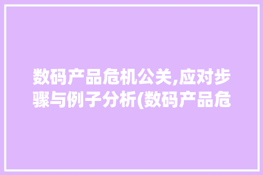 数码产品危机公关,应对步骤与例子分析(数码产品危机公关) 时尚穿搭