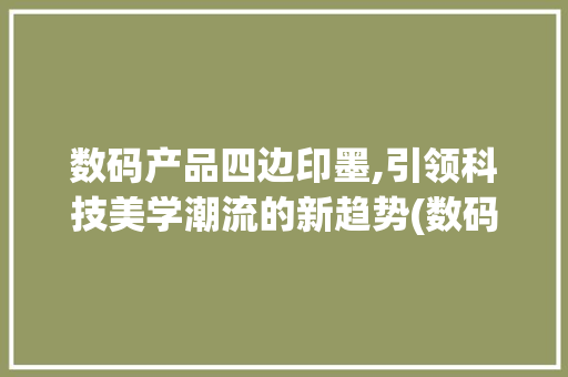 数码产品四边印墨,引领科技美学潮流的新趋势(数码产品四边印墨) 时尚穿搭