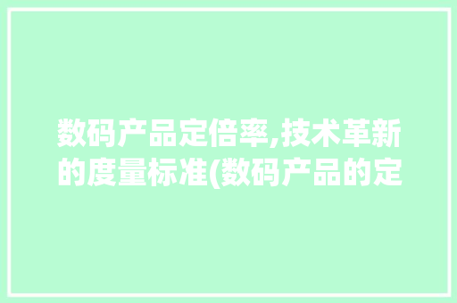 数码产品定倍率,技术革新的度量标准(数码产品的定倍率) 健康母婴