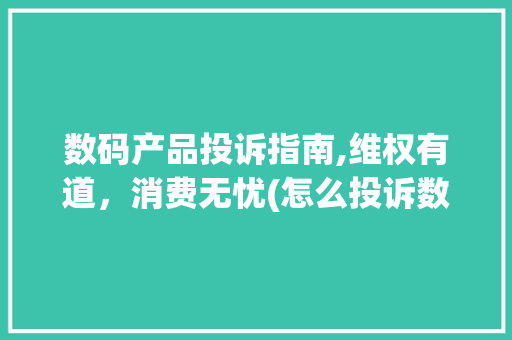 数码产品投诉指南,维权有道，消费无忧(怎么投诉数码产品) 健康母婴