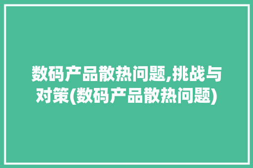 数码产品散热问题,挑战与对策(数码产品散热问题) 手机电脑