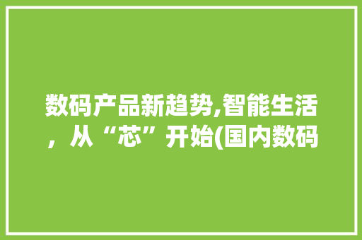 数码产品新趋势,智能生活，从“芯”开始(国内数码产品网站) 美食菜谱