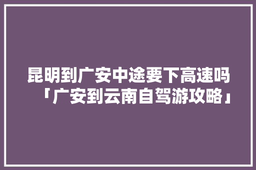 昆明到广安中途要下高速吗「广安到云南自驾游攻略」 昆明到广安中途要下高速吗「广安到云南自驾游攻略」 美食菜谱