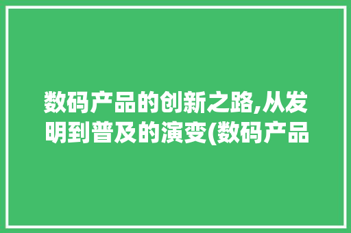 数码产品的创新之路,从发明到普及的演变(数码产品怎么发明) 时尚穿搭