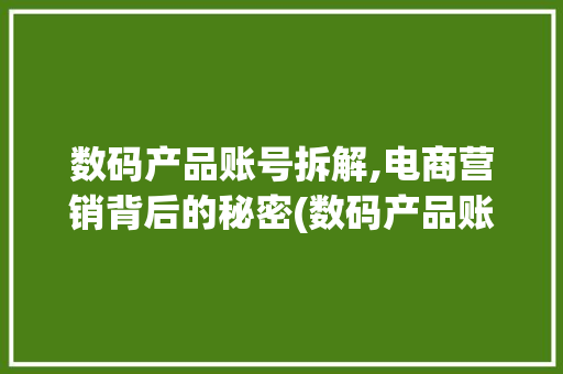 数码产品账号拆解,电商营销背后的秘密(数码产品账号拆解) 健康母婴