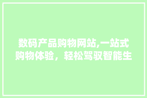 数码产品购物网站,一站式购物体验，轻松驾驭智能生活(数码产品购物网站) 美食菜谱