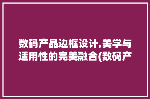 数码产品边框设计,美学与适用性的完美融合(数码产品边框设计) 健康母婴
