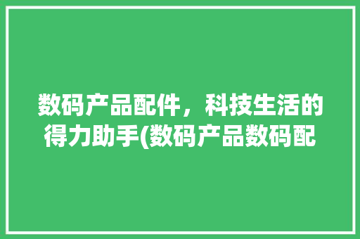 数码产品配件，科技生活的得力助手(数码产品数码配件) 美食菜谱